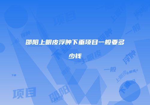 邵阳上眼皮浮肿下垂项目一般要多少钱