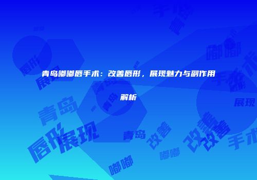 青岛嘟嘟唇手术：改善唇形，展现魅力与副作用解析
