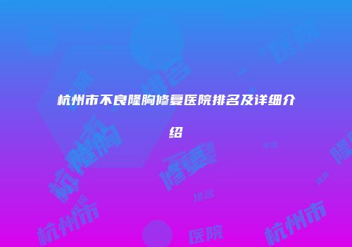 杭州市不良隆胸修复医院排名及详细介绍