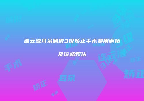 连云港耳朵畸形3级矫正手术费用解析及价格预估
