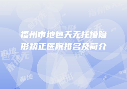 福州市地包天无托槽隐形矫正医院排名及简介