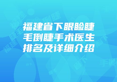 福建省下眼睑睫毛倒睫手术医生排名及详细介绍