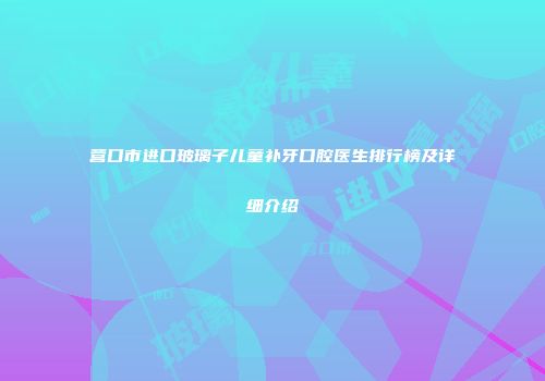 营口市进口玻璃子儿童补牙口腔医生排行榜及详细介绍