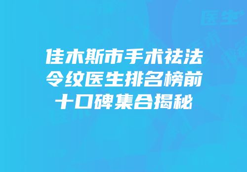 佳木斯市手术祛法令纹医生排名榜前十口碑集合揭秘
