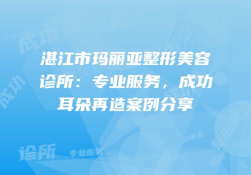 湛江市玛丽亚整形美容诊所：专业服务，成功耳朵再造案例分享