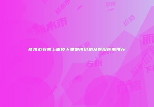 丽水市右眼上眼皮下垂整形价格及医院医生推荐