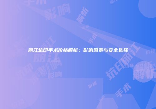 丽江坑印手术价格解析：影响因素与安全选择