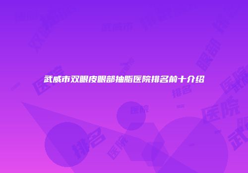 武威市双眼皮眼部抽脂医院排名前十介绍