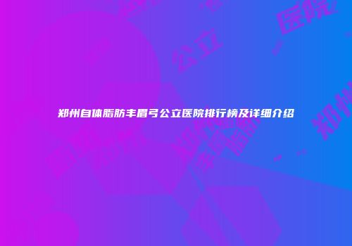 郑州自体脂肪丰眉弓公立医院排行榜及详细介绍