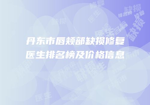 丹东市唇颊部缺损修复医生排名榜及价格信息