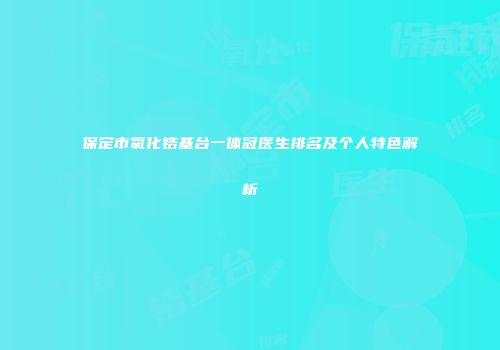 保定市氧化锆基台一体冠医生排名及个人特色解析