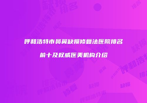 呼和浩特市鼻翼缺损修复法医院排名前十及权威医美机构介绍