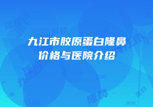 九江市胶原蛋白隆鼻价格与医院介绍