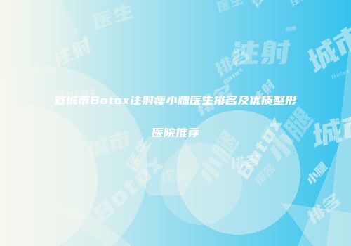 宣城市Botox注射瘦小腿医生排名及优质整形医院推荐