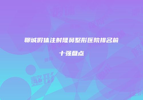 聊城假体注射隆鼻整形医院排名前十强盘点