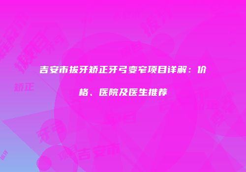 吉安市拔牙矫正牙弓变窄项目详解：价格、医院及医生推荐