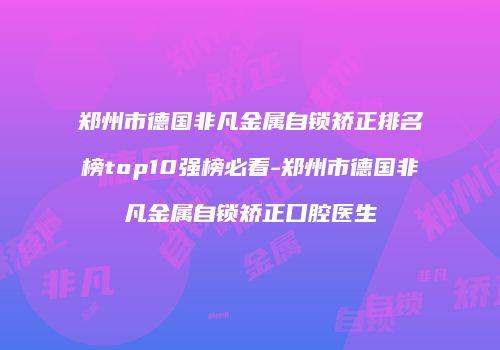 郑州市德国非凡金属自锁矫正排名榜top10强榜必看-郑州市德国非凡金属自锁矫正口腔医生