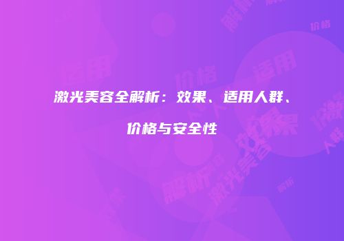 激光美容全解析：效果、适用人群、价格与安全性