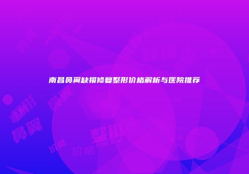 南昌鼻翼缺损修复整形价格解析与医院推荐