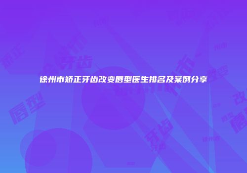 徐州市矫正牙齿改变唇型医生排名及案例分享