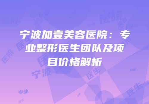 宁波加壹美容医院：专业整形医生团队及项目价格解析
