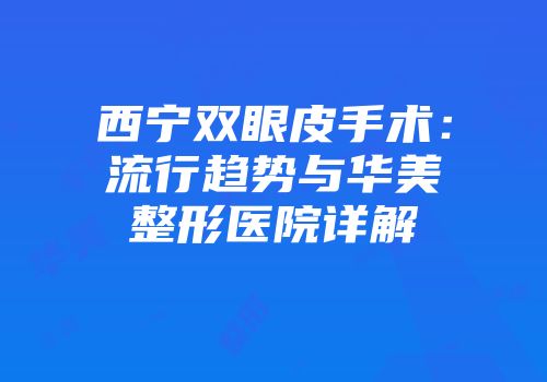 西宁双眼皮手术：流行趋势与华美整形医院详解
