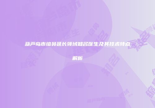葫芦岛市缩鼻延长领域知名医生及其技术特点解析