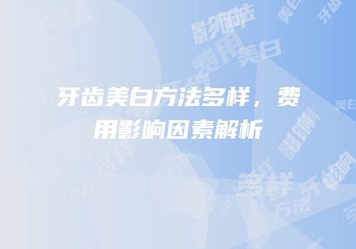 牙齿美白方法多样，费用影响因素解析