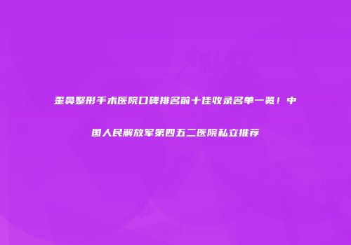 歪鼻整形手术医院口碑排名前十佳收录名单一览！中国人民解放军第四五二医院私立推荐
