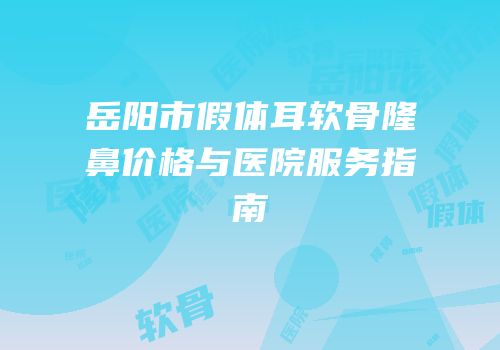 岳阳市假体耳软骨隆鼻价格与医院服务指南