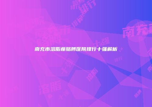 南充市溶脂瘦胳膊医院排行十强解析