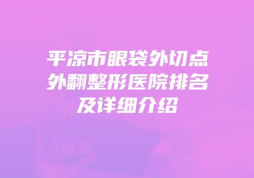 平凉市眼袋外切点外翻整形医院排名及详细介绍