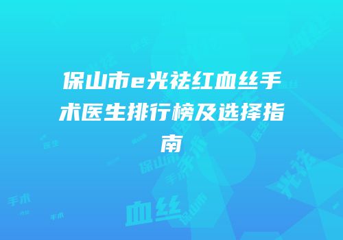保山市e光祛红血丝手术医生排行榜及选择指南
