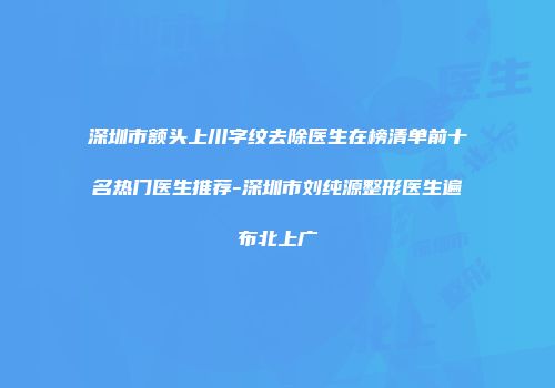 深圳市额头上川字纹去除医生在榜清单前十名热门医生推荐-深圳市刘纯源整形医生遍布北上广