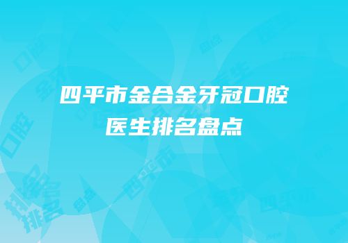 四平市金合金牙冠口腔医生排名盘点
