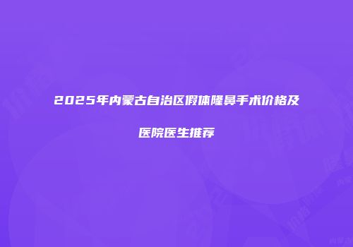 2025年内蒙古自治区假体隆鼻手术价格及医院医生推荐