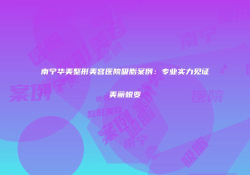 南宁华美整形美容医院吸脂案例：专业实力见证美丽蜕变