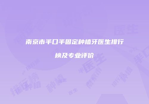 南京市半口半固定种植牙医生排行榜及专业评价