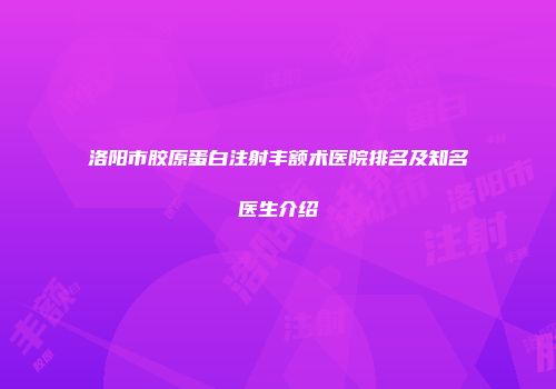 洛阳市胶原蛋白注射丰额术医院排名及知名医生介绍