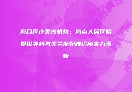 海口医疗美容机构：海南人民医院整形外科与美兰斯妃雅诊所实力解析