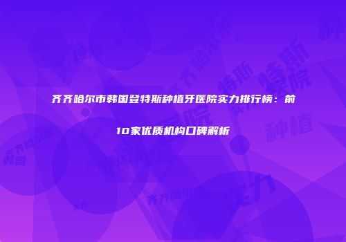 齐齐哈尔市韩国登特斯种植牙医院实力排行榜：前10家优质机构口碑解析