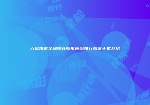 六盘水市全脸提升整形医院排行榜前十位介绍