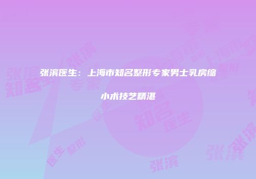 张滨医生：上海市知名整形专家男士乳房缩小术技艺精湛