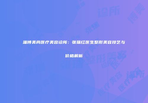 淄博美尚医疗美容诊所：张瑞红医生整形美容技艺与价格解析