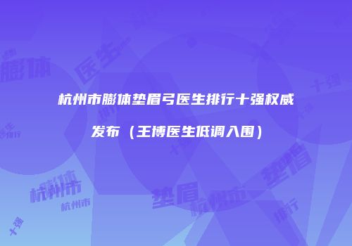 杭州市膨体垫眉弓医生排行十强权威发布（王博医生低调入围）
