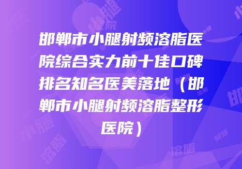 邯郸市小腿射频溶脂医院综合实力前十佳口碑排名知名医美落地（邯郸市小腿射频溶脂整形医院）