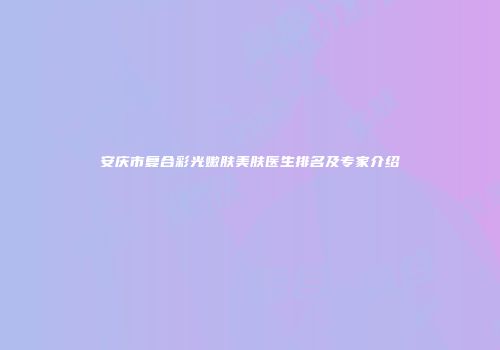 安庆市复合彩光嫩肤美肤医生排名及专家介绍