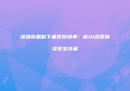 深圳市眼睑下垂医院榜单：前10名医院及医生详解