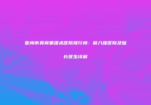 衢州市鼻翼重建术医院排行榜：前八强医院及擅长医生详解