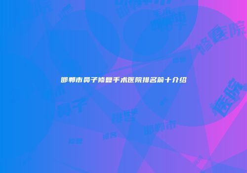 邯郸市鼻子修复手术医院排名前十介绍